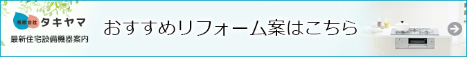タキヤマ最新機種案内・おすすめリフォーム案はこちら