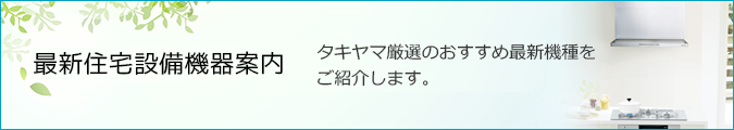 最新住宅設備機器案内-タキヤマ厳選のおすすめ最新住宅設備機器をご紹介します。-