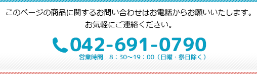 このページの商品に関するお問い合わせはお電話からお願いいたします。お気軽にご連絡ください。042-691-0790(8:30~19:00日曜祭日除く)