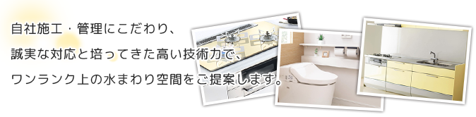 自社施工・管理にこだわり、誠実な対応と培ってきた高い技術力で、ワンランク上の水まわり空間をご提案します。